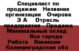 Специалист по продажам › Название организации ­ Очирова Э.А. › Отрасль предприятия ­ Продажи › Минимальный оклад ­ 50 000 - Все города Работа » Вакансии   . Калининградская обл.,Приморск г.